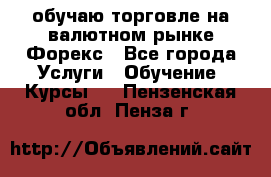обучаю торговле на валютном рынке Форекс - Все города Услуги » Обучение. Курсы   . Пензенская обл.,Пенза г.